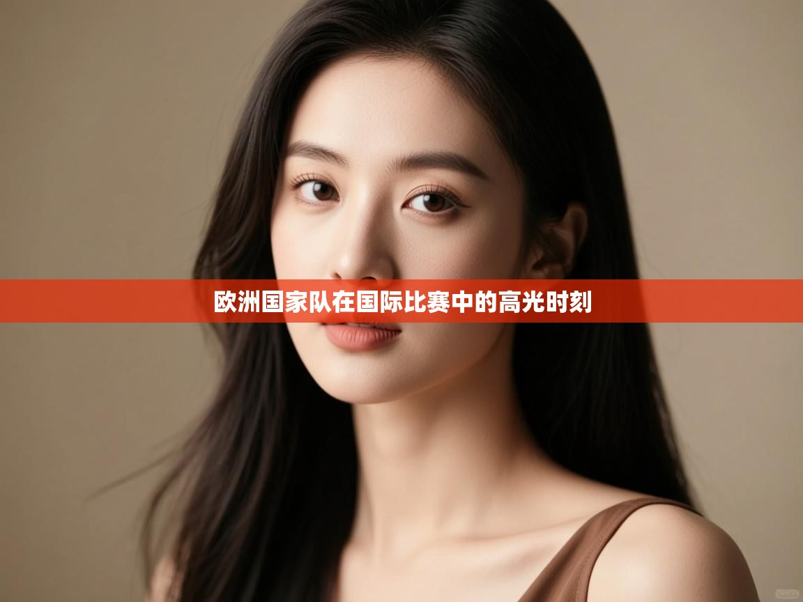 欧洲国家队在国际比赛中的高光时刻