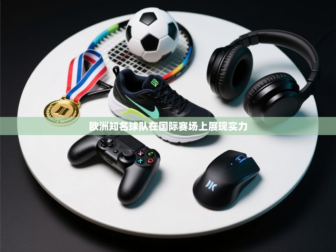 欧洲知名球队在国际赛场上展现实力 第2张