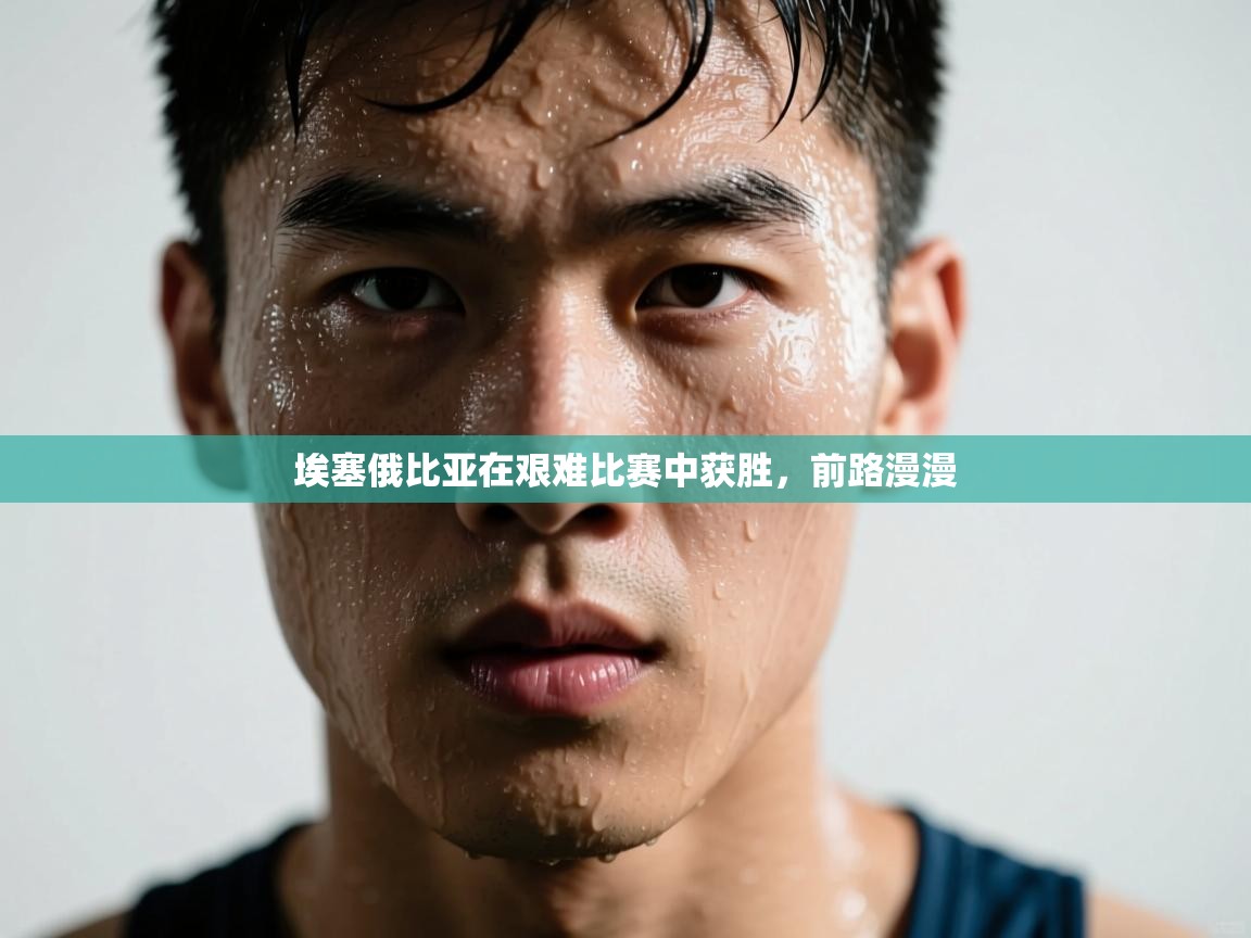 埃塞俄比亚在艰难比赛中获胜，前路漫漫