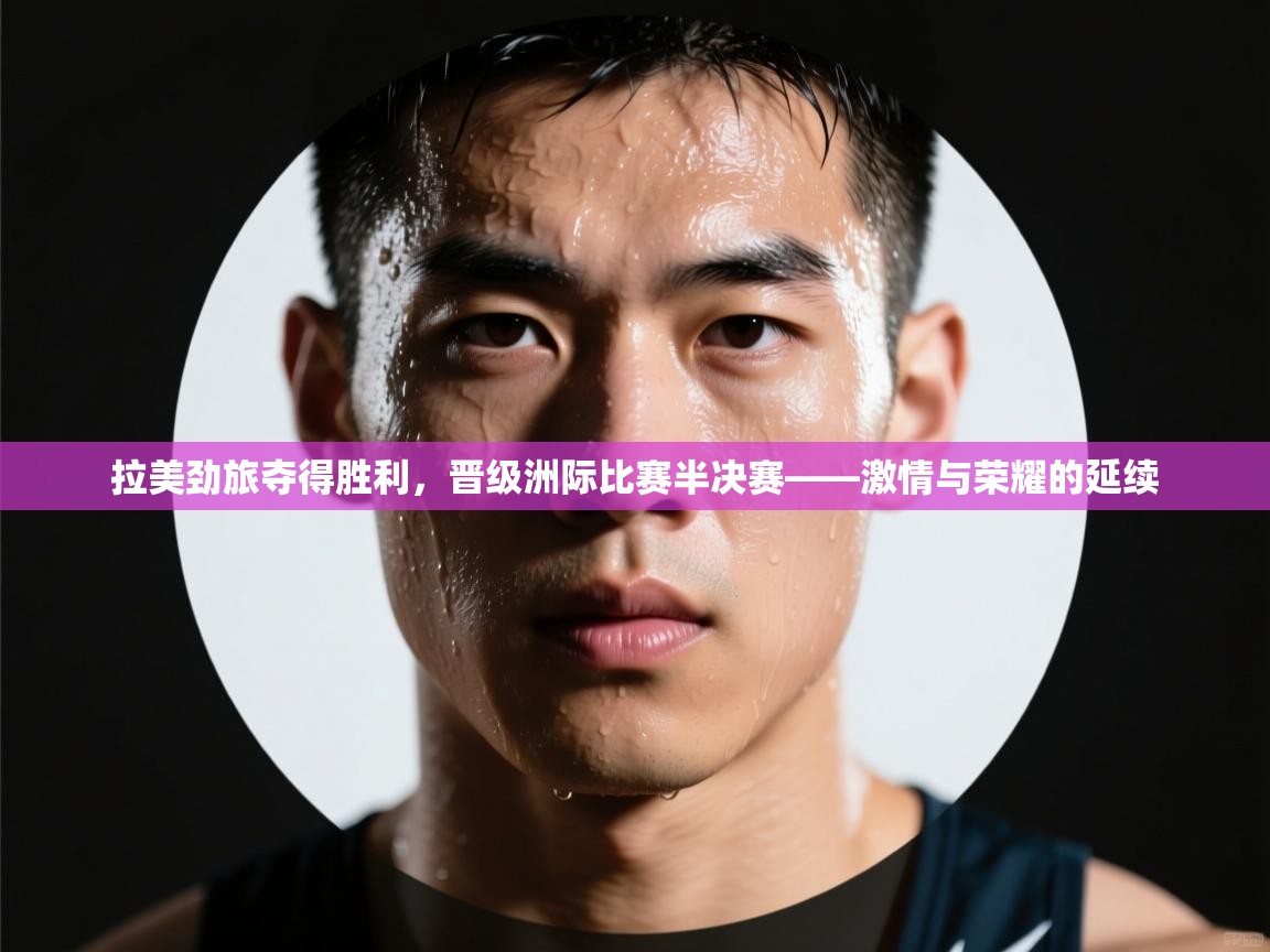 拉美劲旅夺得胜利，晋级洲际比赛半决赛——激情与荣耀的延续