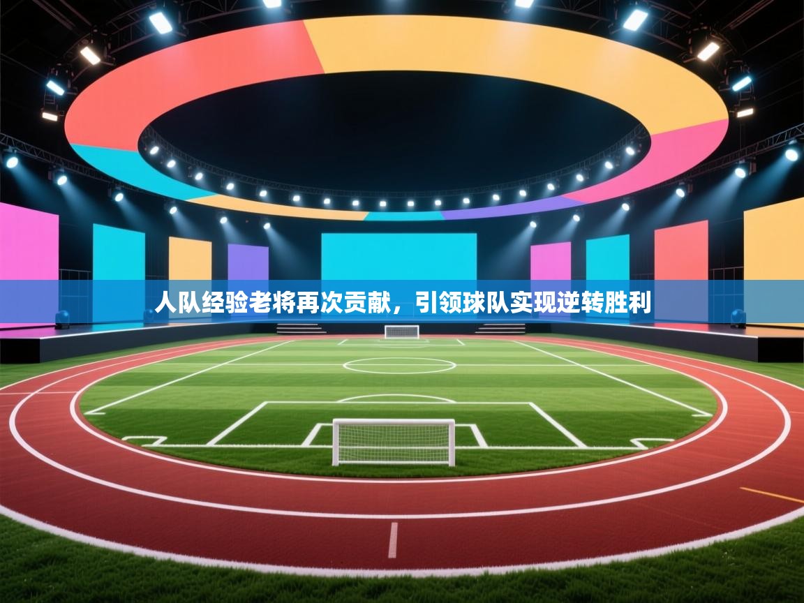 人队经验老将再次贡献，引领球队实现逆转胜利  第1张