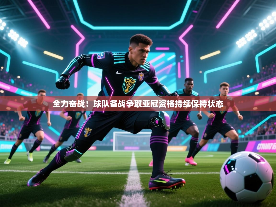全力奋战!球队备战争取亚冠资格持续保持状态 第1张