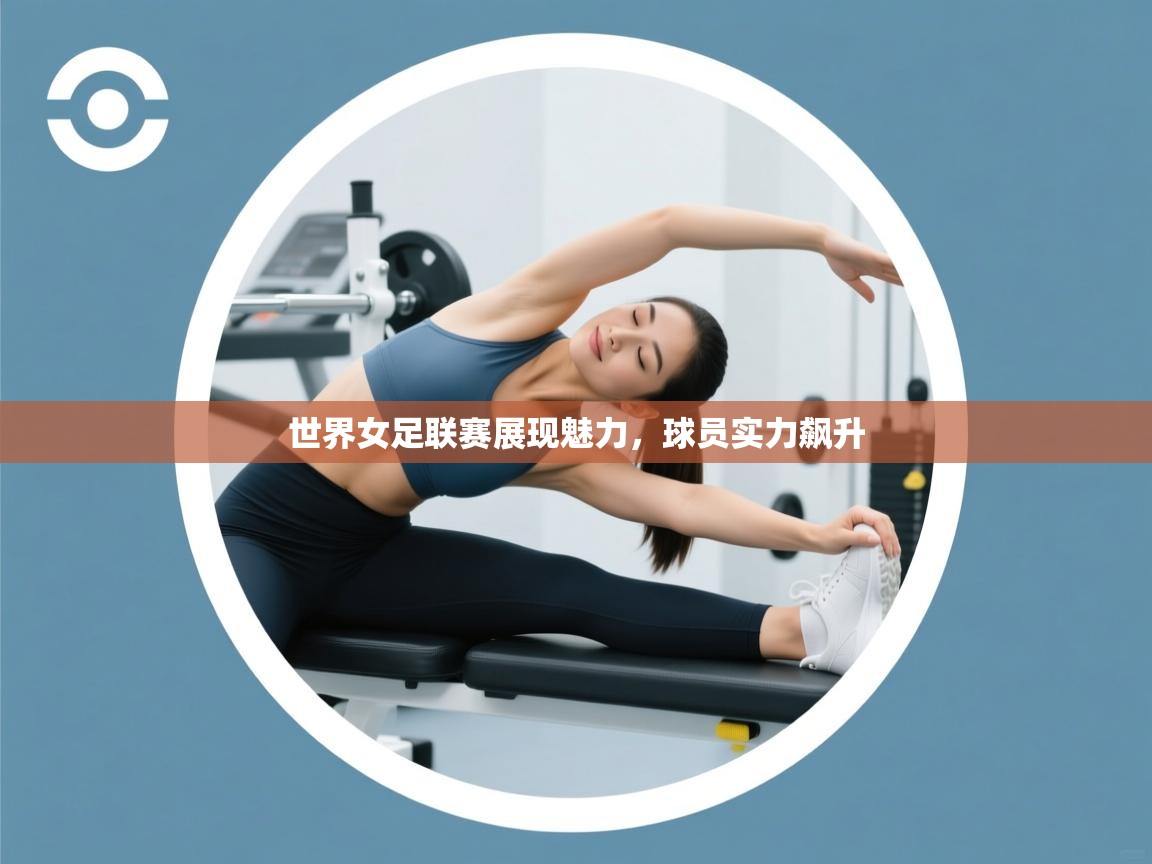 世界女足联赛展现魅力，球员实力飙升