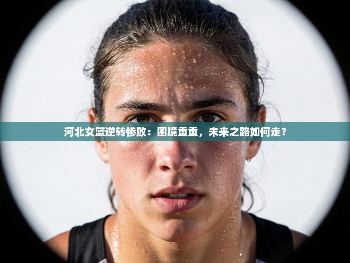 河北女篮逆转惨败：困境重重，未来之路如何走？  第1张