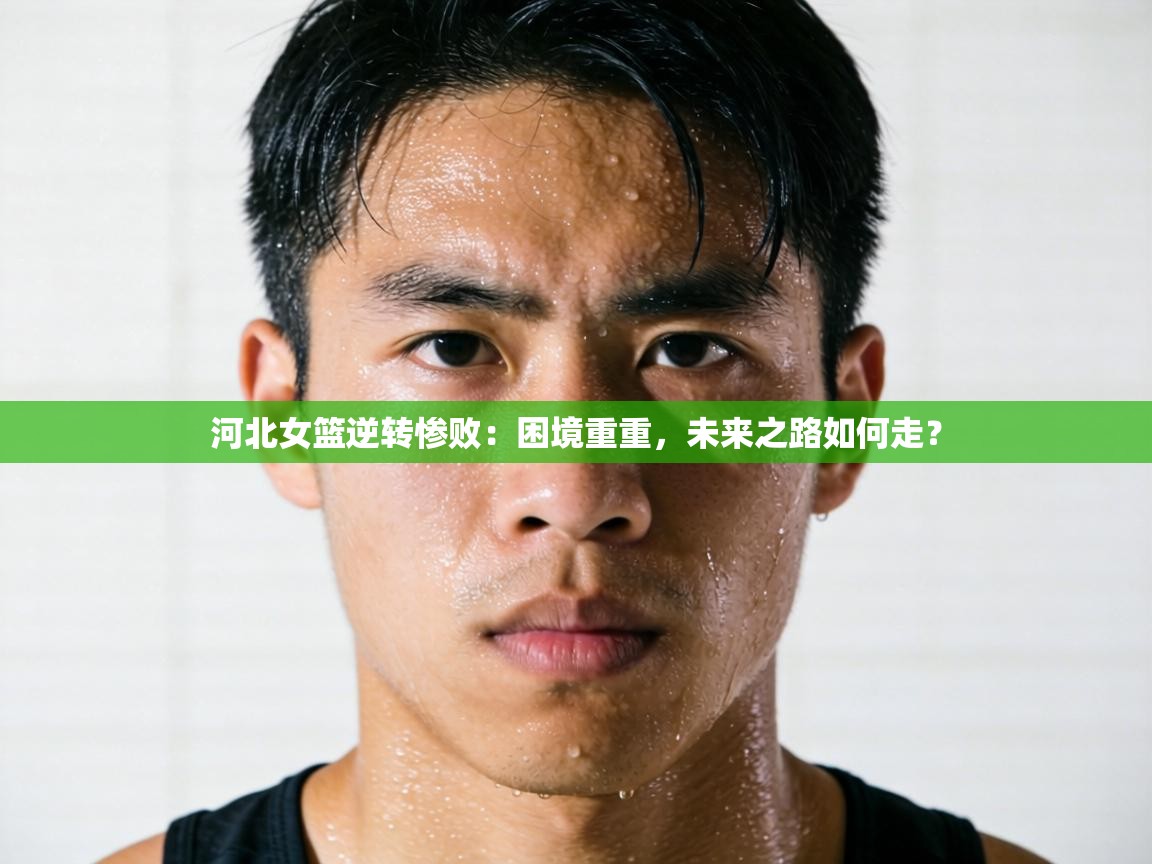 河北女篮逆转惨败：困境重重，未来之路如何走？  第2张